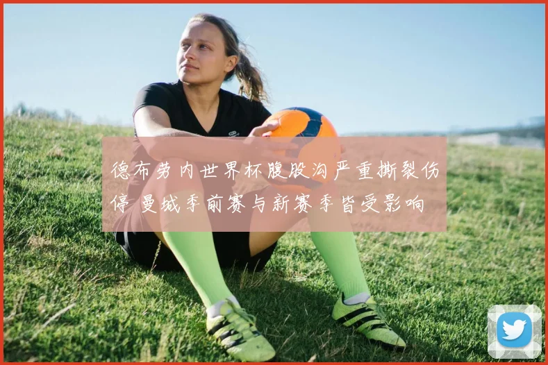 德布劳内世界杯腹股沟严重撕裂伤停 曼城季前赛与新赛季皆受影响