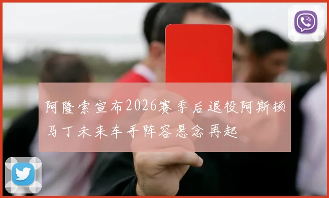 阿隆索宣布2026赛季后退役阿斯顿马丁未来车手阵容悬念再起