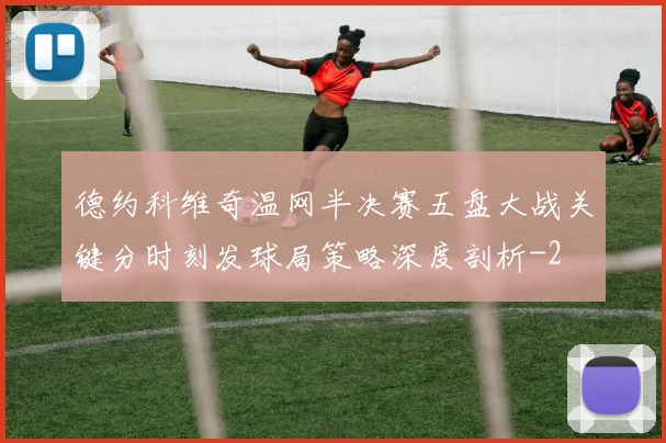 德约科维奇温网半决赛五盘大战关键分时刻发球局策略深度剖析