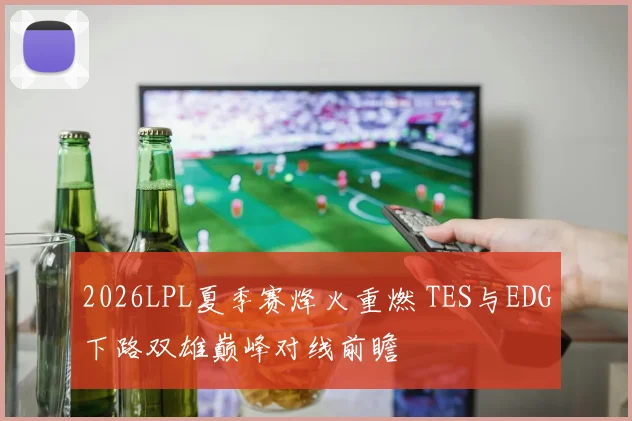 2026LPL夏季赛烽火重燃 TES与EDG下路双雄巅峰对线前瞻