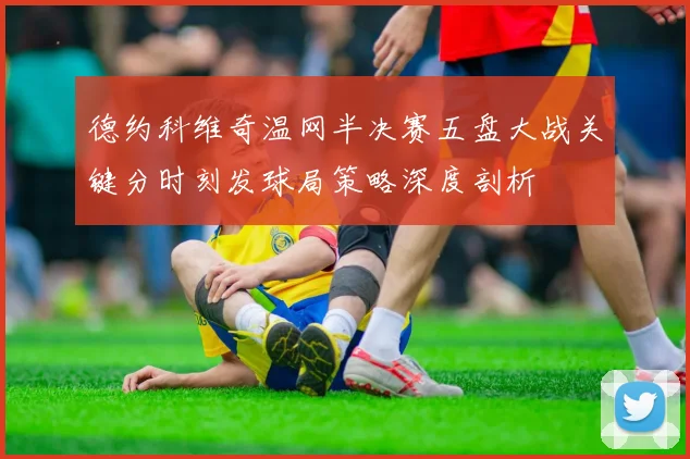 德约科维奇温网半决赛五盘大战关键分时刻发球局策略深度剖析