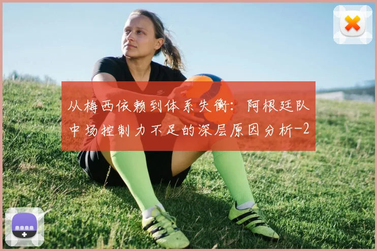 从梅西依赖到体系失衡:阿根廷队中场控制力不足的深层原因分析