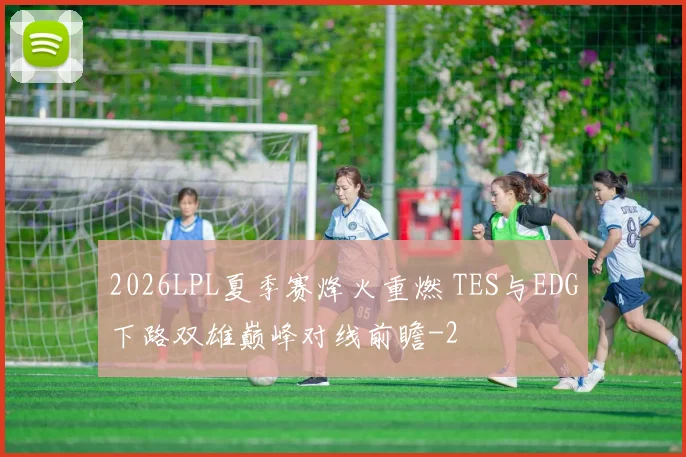 2026LPL夏季赛烽火重燃 TES与EDG下路双雄巅峰对线前瞻