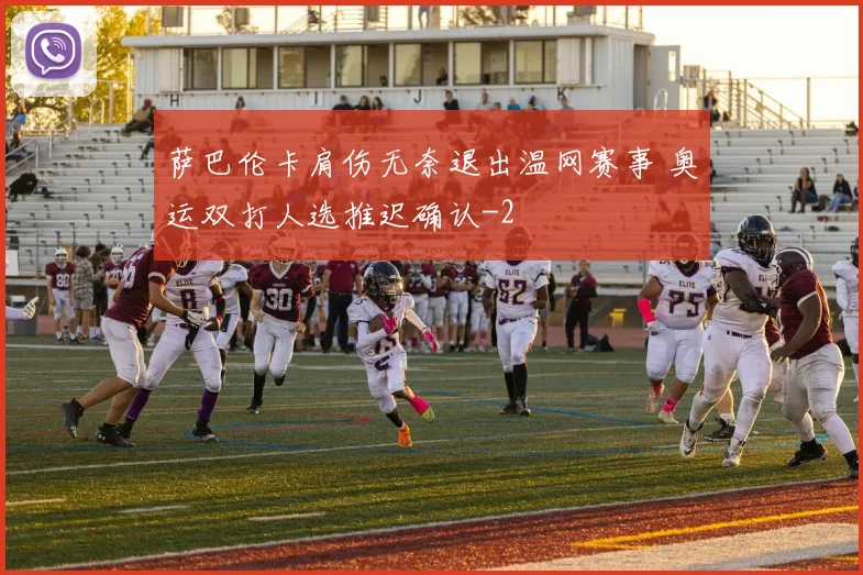 萨巴伦卡肩伤无奈退出温网赛事 奥运双打人选推迟确认