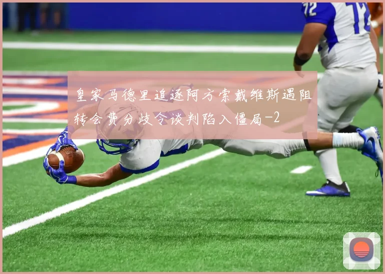 皇家马德里追逐阿方索戴维斯遇阻转会费分歧令谈判陷入僵局